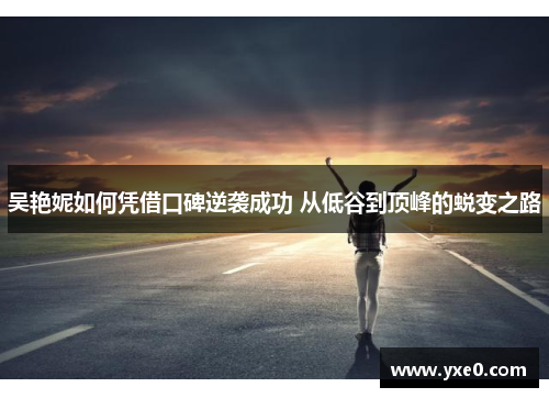 吴艳妮如何凭借口碑逆袭成功 从低谷到顶峰的蜕变之路