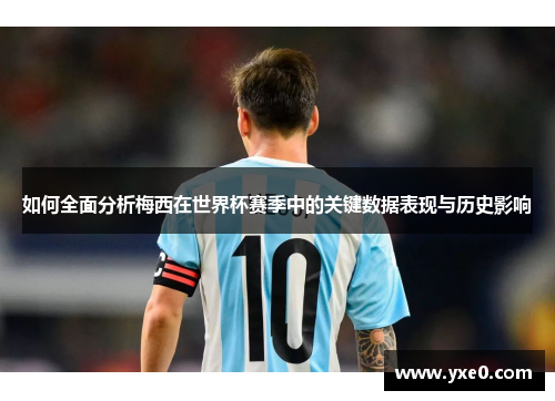 如何全面分析梅西在世界杯赛季中的关键数据表现与历史影响