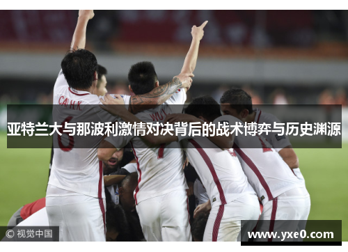 亚特兰大与那波利激情对决背后的战术博弈与历史渊源