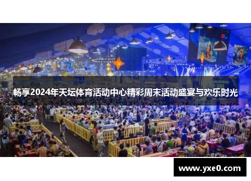 畅享2024年天坛体育活动中心精彩周末活动盛宴与欢乐时光