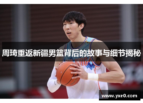 周琦重返新疆男篮背后的故事与细节揭秘 周琦重返新疆男篮背后的故事与细节揭秘