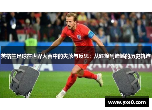 英格兰足球在世界大赛中的失落与反思：从辉煌到遗憾的历史轨迹