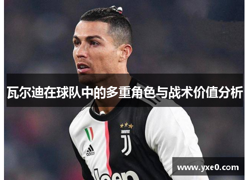瓦尔迪在球队中的多重角色与战术价值分析