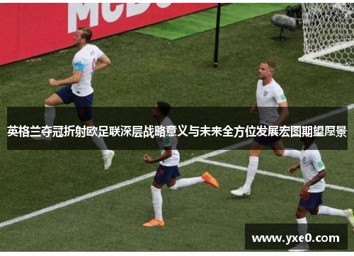 英格兰夺冠折射欧足联深层战略意义与未来全方位发展宏图期望愿景