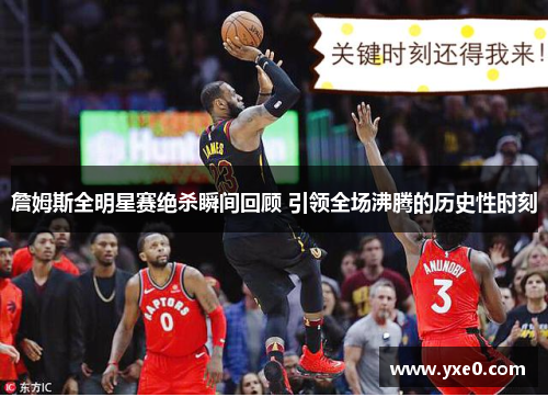 詹姆斯全明星赛绝杀瞬间回顾 引领全场沸腾的历史性时刻