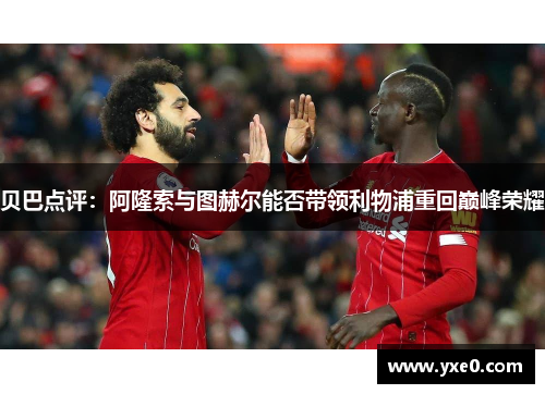 贝巴点评：阿隆索与图赫尔能否带领利物浦重回巅峰荣耀