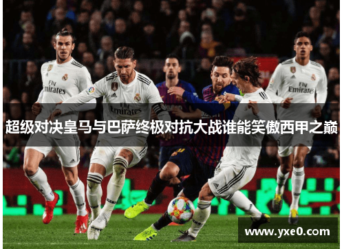 超级对决皇马与巴萨终极对抗大战谁能笑傲西甲之巅