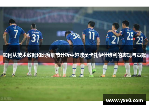 如何从技术数据和比赛细节分析中超球员卡扎伊什维利的表现与贡献
