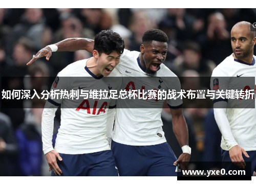 如何深入分析热刺与维拉足总杯比赛的战术布置与关键转折