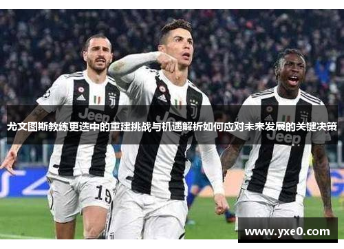 尤文图斯教练更迭中的重建挑战与机遇解析如何应对未来发展的关键决策